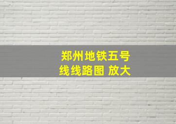 郑州地铁五号线线路图 放大